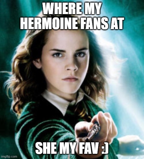 Make the "O" nice and long :) | WHERE MY HERMOINE FANS AT; SHE MY FAV :) | image tagged in hermoine granger | made w/ Imgflip meme maker