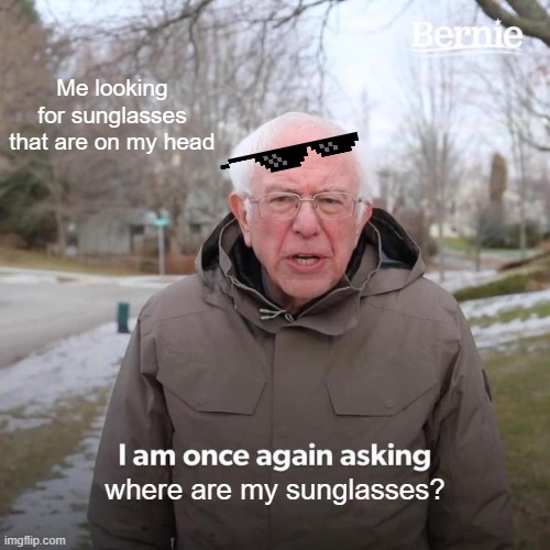 always happens | Me looking for sunglasses that are on my head; where are my sunglasses? | image tagged in memes,bernie i am once again asking for your support,sunglasses,so true memes | made w/ Imgflip meme maker