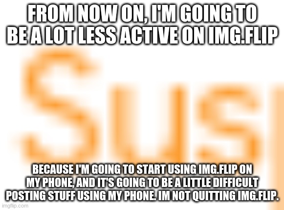 Less active | FROM NOW ON, I'M GOING TO BE A LOT LESS ACTIVE ON IMG.FLIP; BECAUSE I'M GOING TO START USING IMG.FLIP ON MY PHONE, AND IT'S GOING TO BE A LITTLE DIFFICULT POSTING STUFF USING MY PHONE. IM NOT QUITTING IMG.FLIP. | image tagged in less active | made w/ Imgflip meme maker