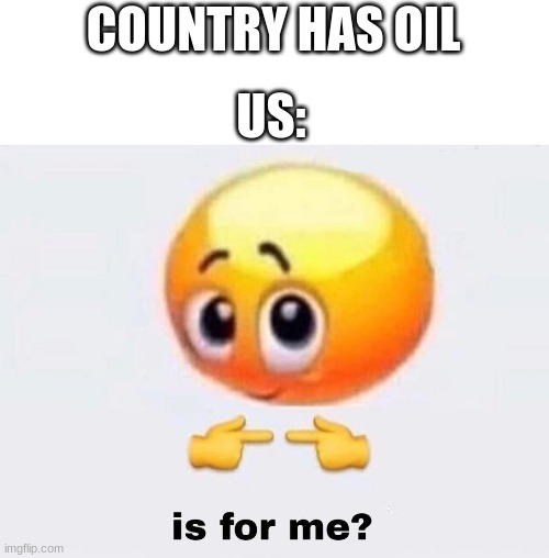 Is it for me? | COUNTRY HAS OIL; US: | image tagged in is it for me | made w/ Imgflip meme maker