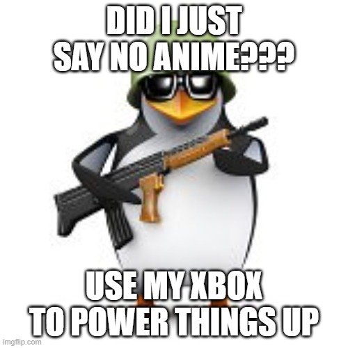 xbox vs anime | DID I JUST SAY NO ANIME??? USE MY XBOX TO POWER THINGS UP | image tagged in no anime penguin | made w/ Imgflip meme maker