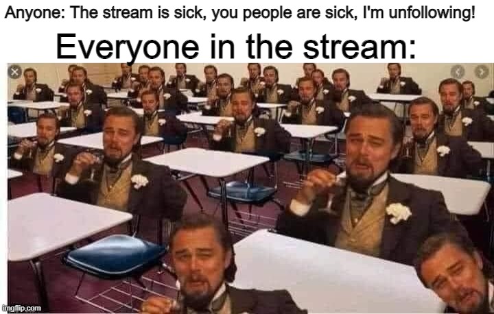 Laughing | Everyone in the stream:; Anyone: The stream is sick, you people are sick, I'm unfollowing! | image tagged in laughing | made w/ Imgflip meme maker