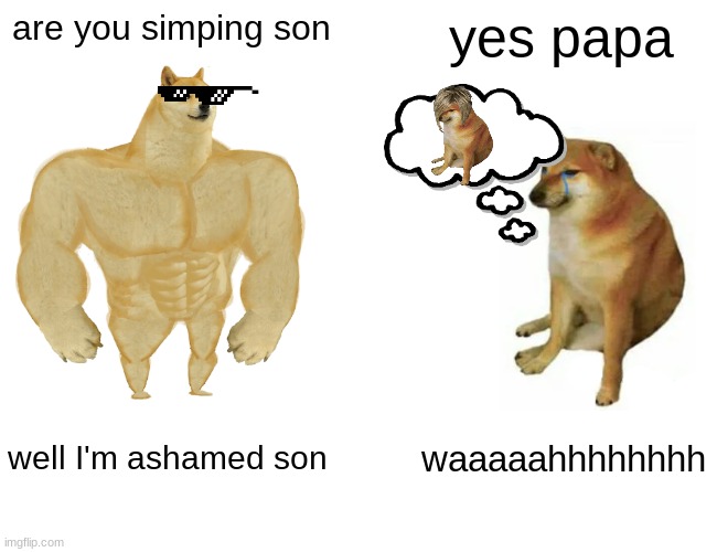 simping |  are you simping son; yes papa; well I'm ashamed son; waaaaahhhhhhhh | image tagged in memes,buff doge vs cheems | made w/ Imgflip meme maker