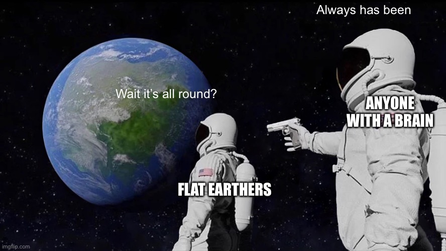 Always Has Been | Always has been; ANYONE WITH A BRAIN; Wait it’s all round? FLAT EARTHERS | image tagged in memes,always has been | made w/ Imgflip meme maker