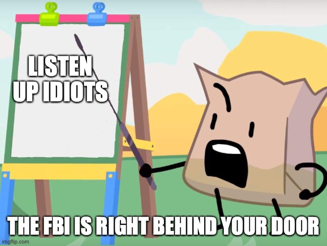 Listen up, bakas- | LISTEN UP IDIOTS; THE FBI IS RIGHT BEHIND YOUR DOOR | image tagged in listen up bakas- | made w/ Imgflip meme maker