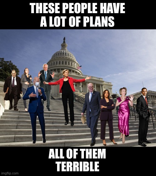 The Democrats’ terrible plans! | THESE PEOPLE HAVE
A LOT OF PLANS; ALL OF THEM
TERRIBLE | image tagged in joe biden,kamala harris,democrat party,communists,government corruption,woke | made w/ Imgflip meme maker