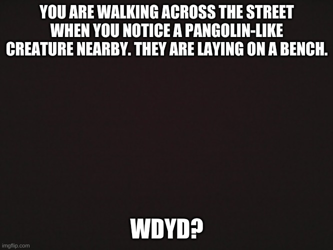 Pang! | YOU ARE WALKING ACROSS THE STREET WHEN YOU NOTICE A PANGOLIN-LIKE CREATURE NEARBY. THEY ARE LAYING ON A BENCH. WDYD? | image tagged in blank template | made w/ Imgflip meme maker