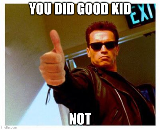 terminator thumbs up | YOU DID GOOD KID; NOT | image tagged in terminator thumbs up | made w/ Imgflip meme maker