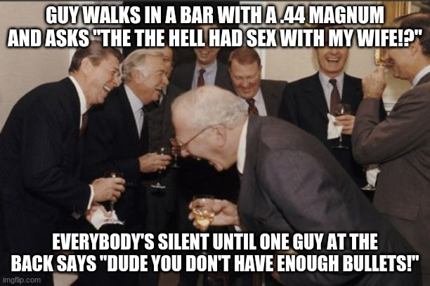 Meme | GUY WALKS IN A BAR WITH A .44 MAGNUM AND ASKS "THE THE HELL HAD SEX WITH MY WIFE!?"; EVERYBODY'S SILENT UNTIL ONE GUY AT THE BACK SAYS "DUDE YOU DON'T HAVE ENOUGH BULLETS!" | image tagged in memes,laughing men in suits,guns,joke,lol,nsfw | made w/ Imgflip meme maker