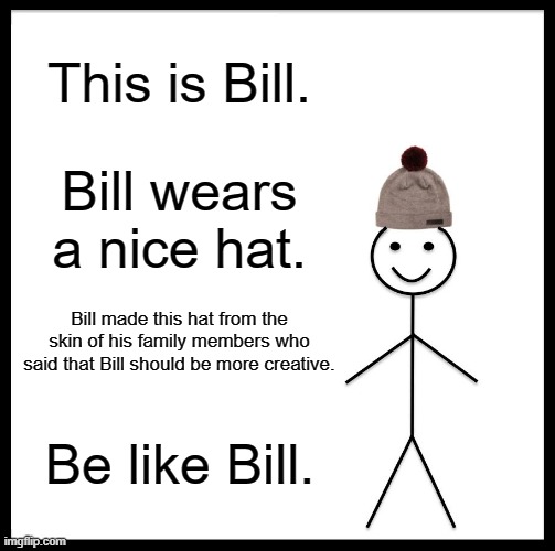 Be Like Bill | This is Bill. Bill wears a nice hat. Bill made this hat from the skin of his family members who said that Bill should be more creative. Be like Bill. | image tagged in memes,be like bill | made w/ Imgflip meme maker
