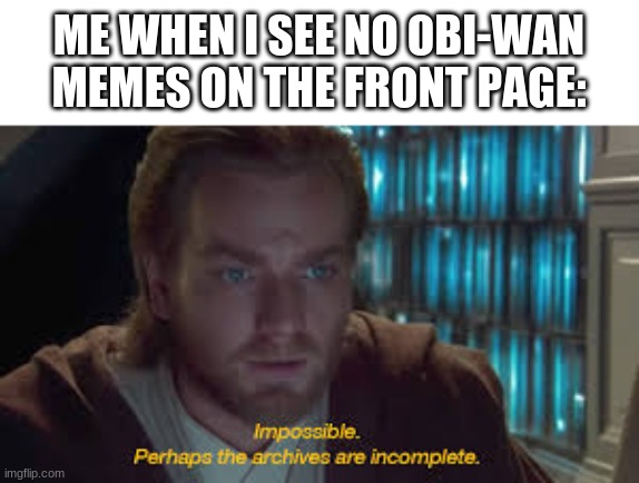 why am i so bad at titling memes somebody help | ME WHEN I SEE NO OBI-WAN MEMES ON THE FRONT PAGE: | image tagged in impossible perhaps the archives are incomplete | made w/ Imgflip meme maker