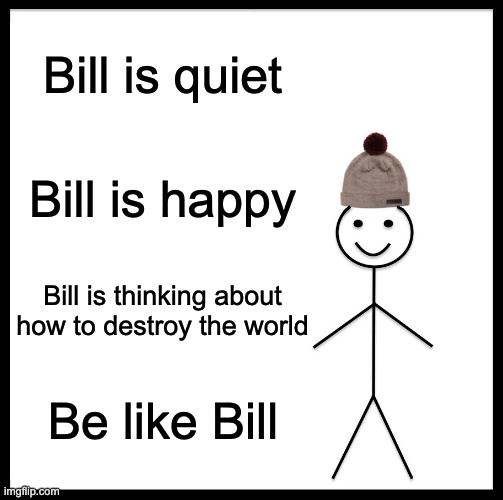 Be Like Bill | Bill is quiet; Bill is happy; Bill is thinking about how to destroy the world; Be like Bill | image tagged in memes,be like bill | made w/ Imgflip meme maker