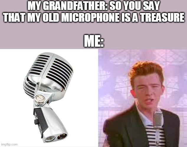 MY GRANDFATHER: SO YOU SAY THAT MY OLD MICROPHONE IS A TREASURE; ME: | image tagged in rick astley | made w/ Imgflip meme maker