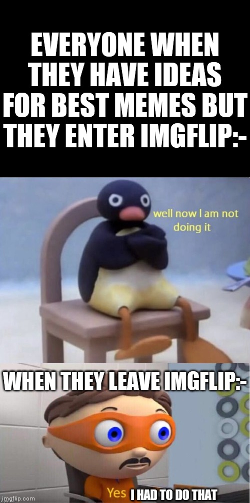 Relatable? | EVERYONE WHEN THEY HAVE IDEAS FOR BEST MEMES BUT THEY ENTER IMGFLIP:-; WHEN THEY LEAVE IMGFLIP:-; I HAD TO DO THAT | image tagged in well now i am not doing it,protegent yes | made w/ Imgflip meme maker