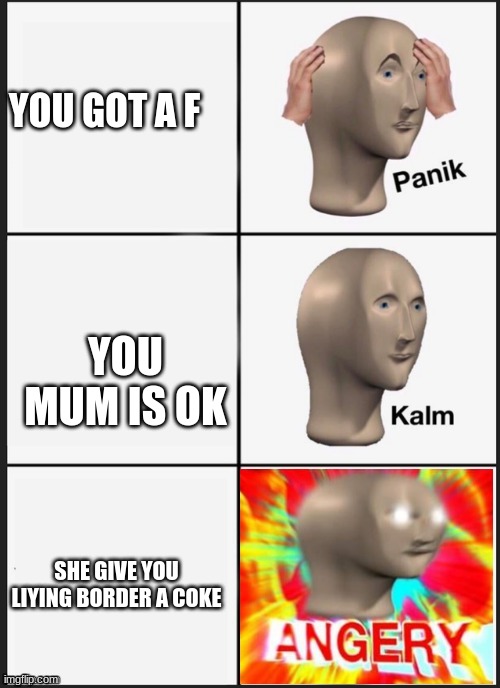 the bottom column is supposed to say brother | YOU GOT A F; YOU MUM IS OK; SHE GIVE YOU LIYING BORDER A COKE | image tagged in panik kalm angery | made w/ Imgflip meme maker