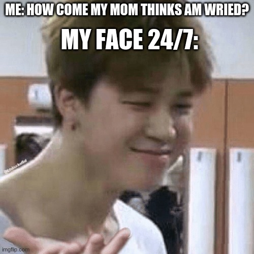 I dont see why?? | ME: HOW COME MY MOM THINKS AM WRIED? MY FACE 24/7: | image tagged in bts,meme | made w/ Imgflip meme maker