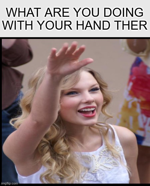 WHAT ARE YOU DOING WITH YOUR HAND THER | image tagged in memes,taylor swift,cursed image | made w/ Imgflip meme maker