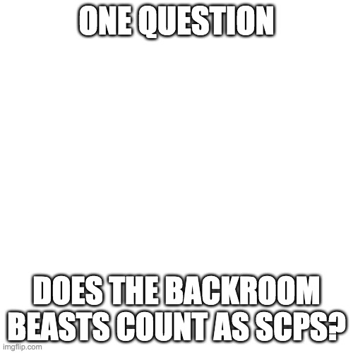 Blank Transparent Square | ONE QUESTION; DOES THE BACKROOM BEASTS COUNT AS SCPS? | image tagged in memes,blank transparent square | made w/ Imgflip meme maker