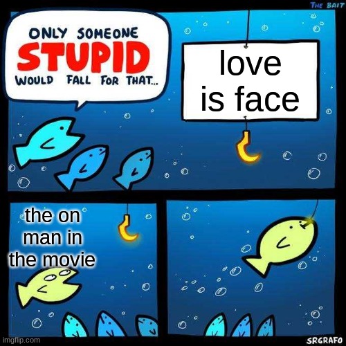 Only someone stupid would fall for that | love is face; the on man in the movie | image tagged in only someone stupid would fall for that | made w/ Imgflip meme maker