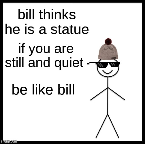 Be Like Bill Meme | bill thinks he is a statue; if you are still and quiet; be like bill | image tagged in memes,be like bill | made w/ Imgflip meme maker