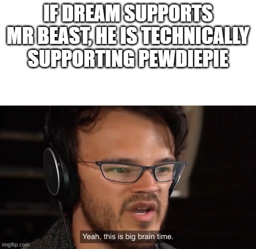 Yeah, this is big brain time | IF DREAM SUPPORTS MR BEAST, HE IS TECHNICALLY SUPPORTING PEWDIEPIE | image tagged in yeah this is big brain time | made w/ Imgflip meme maker
