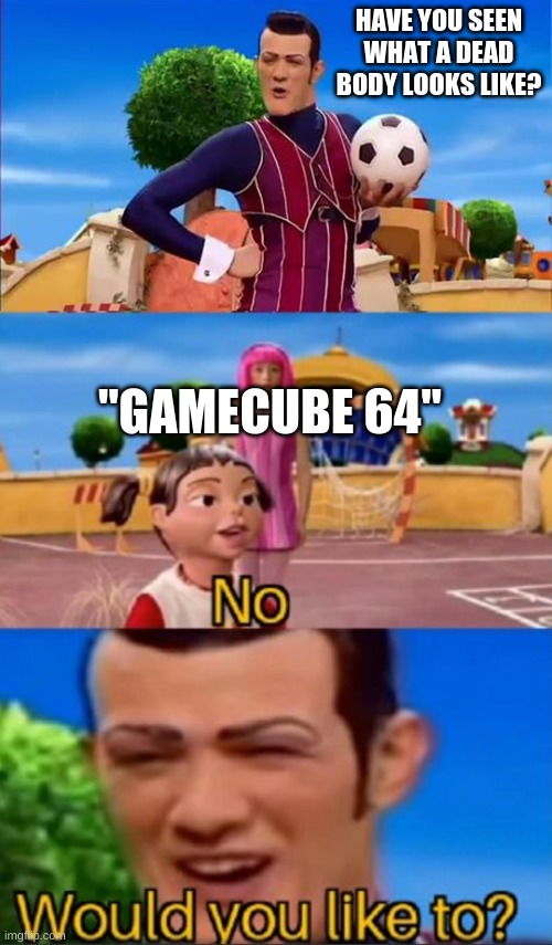 Would you like to? | HAVE YOU SEEN WHAT A DEAD BODY LOOKS LIKE? "GAMECUBE 64" | image tagged in would you like to | made w/ Imgflip meme maker