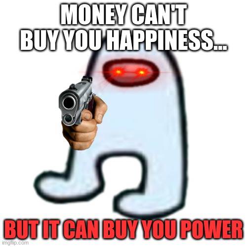 money cant buy you happiness... | MONEY CAN'T BUY YOU HAPPINESS... BUT IT CAN BUY YOU POWER | image tagged in amogus,give me the gold | made w/ Imgflip meme maker
