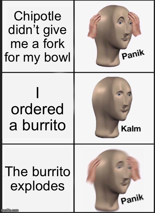 Burrito explodes |  Chipotle didn’t give me a fork for my bowl; I ordered a burrito; The burrito explodes | image tagged in memes,panik kalm panik,burrito,chipotle | made w/ Imgflip meme maker