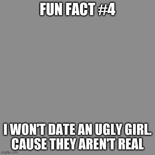 True story | FUN FACT #4; I WON'T DATE AN UGLY GIRL.
CAUSE THEY AREN'T REAL | image tagged in memes,blank transparent square | made w/ Imgflip meme maker