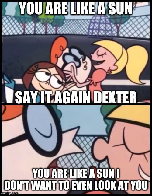 Say it Again, Dexter Meme | YOU ARE LIKE A SUN; SAY IT AGAIN DEXTER; YOU ARE LIKE A SUN I DON'T WANT TO EVEN LOOK AT YOU | image tagged in memes,say it again dexter | made w/ Imgflip meme maker