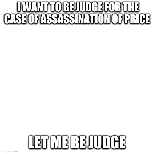 Blank Transparent Square Meme | I WANT TO BE JUDGE FOR THE CASE OF ASSASSINATION OF PRICE; LET ME BE JUDGE | image tagged in memes,blank transparent square | made w/ Imgflip meme maker