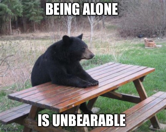 Bad Luck Bear | BEING ALONE; IS UNBEARABLE | image tagged in memes,bad luck bear | made w/ Imgflip meme maker