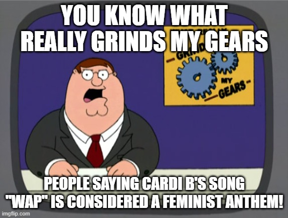 Peter Griffin News | YOU KNOW WHAT REALLY GRINDS MY GEARS; PEOPLE SAYING CARDI B'S SONG "WAP" IS CONSIDERED A FEMINIST ANTHEM! | image tagged in memes,peter griffin news | made w/ Imgflip meme maker