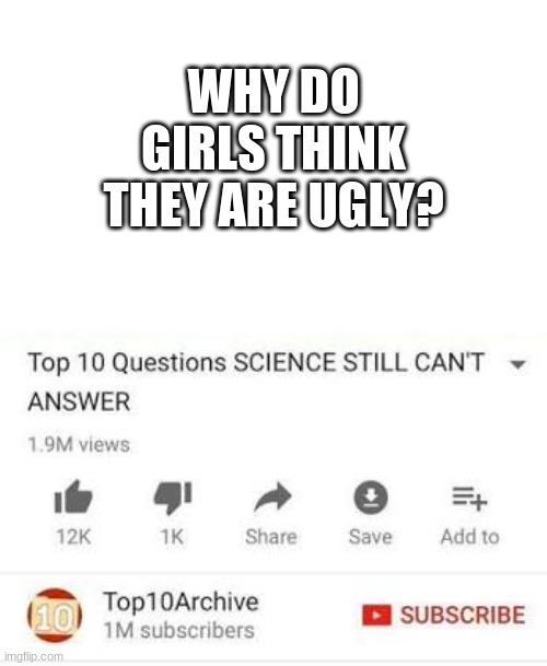 It keeps my up at night. | WHY DO GIRLS THINK THEY ARE UGLY? | image tagged in top 10 questions science still can't answer | made w/ Imgflip meme maker