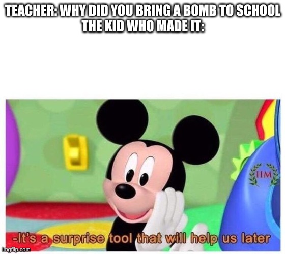 And now I'm on FBI Watch list | TEACHER: WHY DID YOU BRING A BOMB TO SCHOOL
THE KID WHO MADE IT: | image tagged in it's a surprise tool that will help us later | made w/ Imgflip meme maker