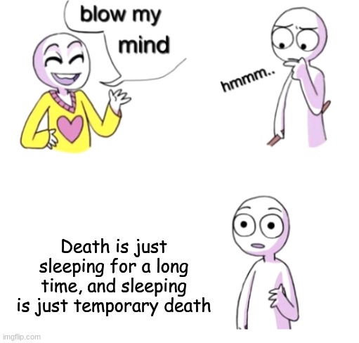 Oh.......My........Goodness....... | Death is just sleeping for a long time, and sleeping is just temporary death | image tagged in blow my mind | made w/ Imgflip meme maker