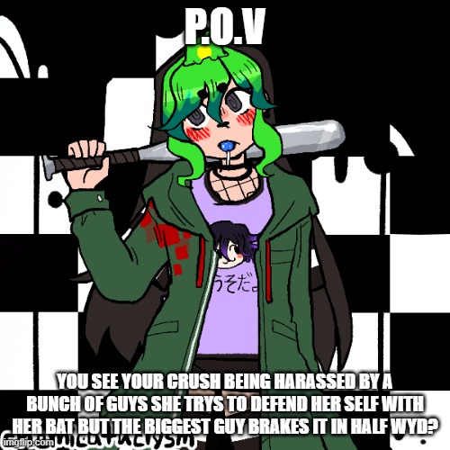 P.O.V; YOU SEE YOUR CRUSH BEING HARASSED BY A BUNCH OF GUYS SHE TRYS TO DEFEND HER SELF WITH HER BAT BUT THE BIGGEST GUY BRAKES IT IN HALF WYD? | made w/ Imgflip meme maker