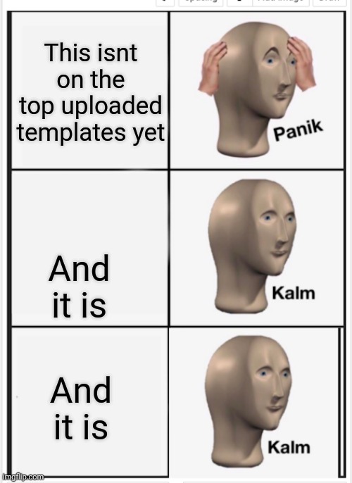 Panik Kalm Kalm | This isnt on the top uploaded templates yet; And it is; And it is | image tagged in panik kalm kalm | made w/ Imgflip meme maker