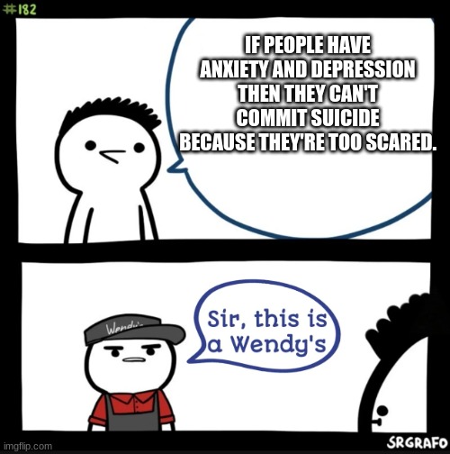 Sir this is a wendys | IF PEOPLE HAVE ANXIETY AND DEPRESSION THEN THEY CAN'T COMMIT SUICIDE BECAUSE THEY'RE TOO SCARED. | image tagged in sir this is a wendys | made w/ Imgflip meme maker