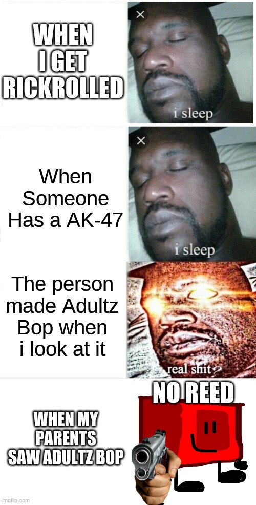 Adultz Bop | WHEN I GET RICKROLLED; When Someone Has a AK-47; The person made Adultz Bop when i look at it; WHEN MY PARENTS SAW ADULTZ BOP; NO REED | image tagged in memes,sleeping shaq | made w/ Imgflip meme maker