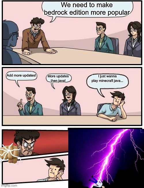 Boardroom Meeting Suggestion Meme | We need to make bedrock edition more popular; Add more updates! More updates then java! I just wanna play minecraft java... | image tagged in memes,boardroom meeting suggestion,minecraft,java,smash,falling down | made w/ Imgflip meme maker