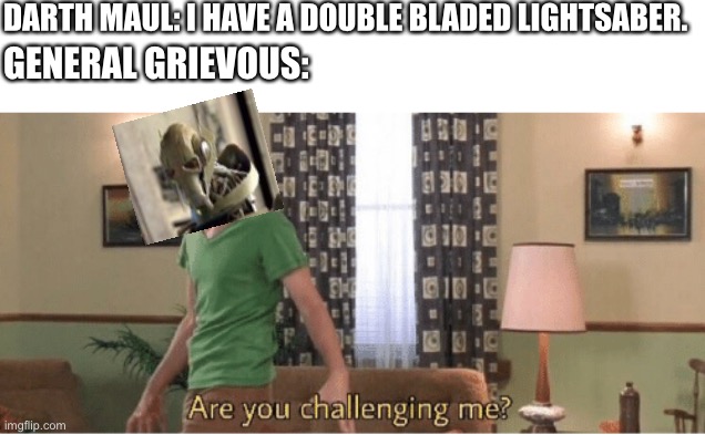 are you challenging me | DARTH MAUL: I HAVE A DOUBLE BLADED LIGHTSABER. GENERAL GRIEVOUS: | image tagged in are you challenging me | made w/ Imgflip meme maker