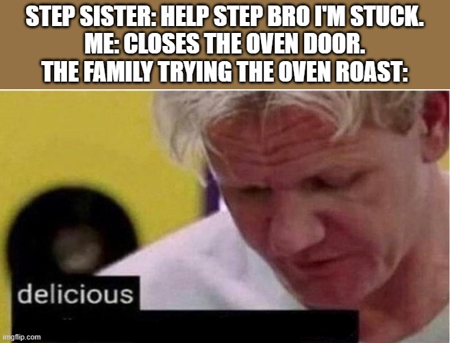 Gordon Ramsay some good food | STEP SISTER: HELP STEP BRO I'M STUCK.
ME: CLOSES THE OVEN DOOR.
THE FAMILY TRYING THE OVEN ROAST: | image tagged in gordon ramsay some good food,funny,memes,dark humor,funny memes,meme | made w/ Imgflip meme maker