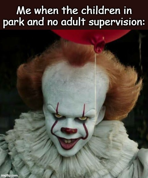 . | Me when the children in park and no adult supervision: | image tagged in pennywise | made w/ Imgflip meme maker