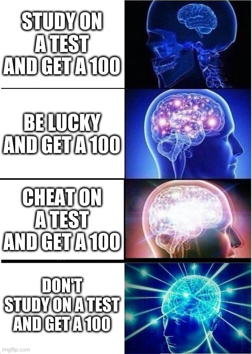 Expanding Brain | STUDY ON A TEST AND GET A 100; BE LUCKY AND GET A 100; CHEAT ON A TEST AND GET A 100; DON'T STUDY ON A TEST AND GET A 100 | image tagged in memes,expanding brain | made w/ Imgflip meme maker