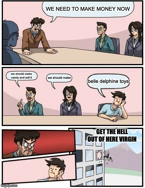 Boardroom Meeting Suggestion Meme | WE NEED TO MAKE MONEY NOW; we should make candy and sell it; we should make; belle delphine toys; GET THE HELL OUT OF HERE VIRGIN | image tagged in memes,boardroom meeting suggestion | made w/ Imgflip meme maker
