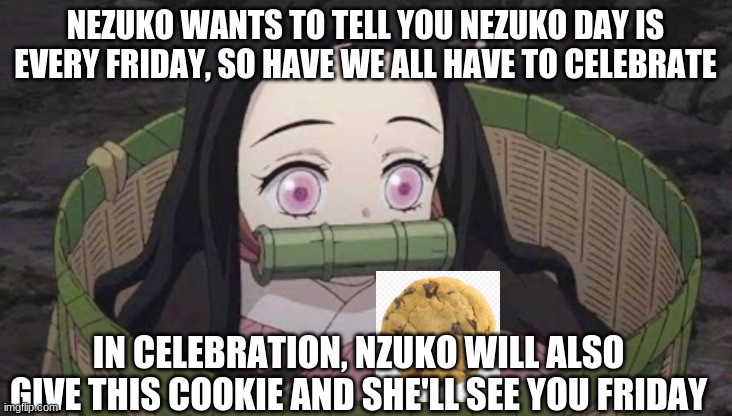 Get ready for Nezuko Day | NEZUKO WANTS TO TELL YOU NEZUKO DAY IS EVERY FRIDAY, SO HAVE WE ALL HAVE TO CELEBRATE; IN CELEBRATION, NZUKO WILL ALSO GIVE THIS COOKIE AND SHE'LL SEE YOU FRIDAY | image tagged in nezuko with a cookie | made w/ Imgflip meme maker