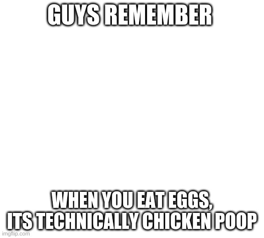 white | GUYS REMEMBER; WHEN YOU EAT EGGS, ITS TECHNICALLY CHICKEN POOP | image tagged in white | made w/ Imgflip meme maker