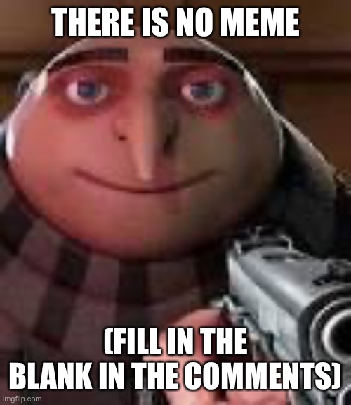 I’m starting to run out of ideas | THERE IS NO MEME; (FILL IN THE BLANK IN THE COMMENTS) | image tagged in gru with gun,memes | made w/ Imgflip meme maker