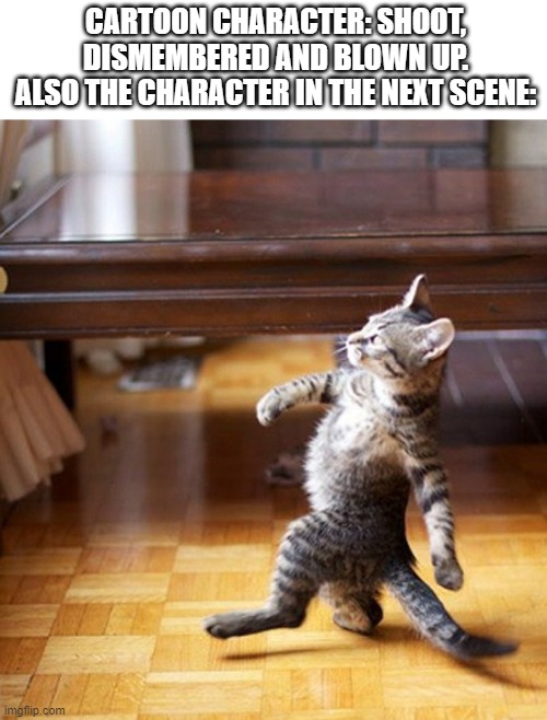 Cat Walking Like A Boss | CARTOON CHARACTER: SHOOT, DISMEMBERED AND BLOWN UP.
ALSO THE CHARACTER IN THE NEXT SCENE: | image tagged in cat walking like a boss,funny,memes,funny memes,cat,cats | made w/ Imgflip meme maker